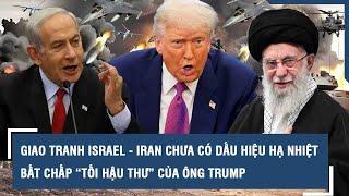 Giao tranh Israel - Iran chưa có dấu hiệu hạ nhiệt bất chấp “tối hậu thư” của ông Trump