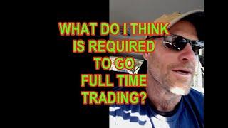 WHAT DO I THINK IS REQUIRED TO GO FULL TIME TRADING?