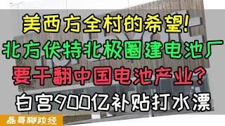 北极圈建电池厂要干翻中国电池产业？北方伏特成为美西方全村的希望！白宫怒砸900亿补贴竟然打水漂？西方产业脱钩中国竟然成了笑话！