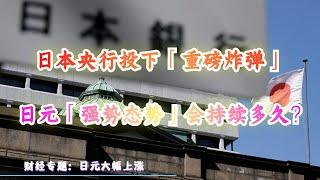 财经专题：日本央行投下「重磅炸弹」，日元强势态势会持续多久？| 日币升值 日元升值 加息