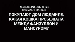 ДЕЛАЮЩИЙ ДОБРО или SAKPANOV MANSUR. ПОКУПАЮТ ДОМ.  КАКАЯ КОШКА ПРОБЕЖАЛА МЕЖДУ ФАЙЗУЛЛОЙ И МАНСУРОМ?