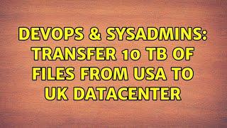 DevOps & SysAdmins: Transfer 10 TB of files from USA to UK datacenter (12 Solutions!!)