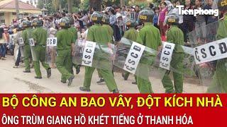 Thời sự nóng: Bộ Công an bao vây, đột kích nhà của ông trùm giang hồ khét tiếng ở Thanh Hóa