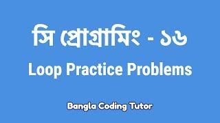 সি প্রোগ্রামিং - ১৬ঃ Loop Practice Problems| Bangla Coding Tutor | C Programming Bangla Tutorial