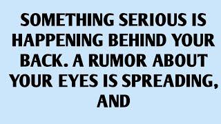 SOMETHING SERIOUS IS HAPPENING BEHIND YOUR BACK. A RUMOR ABOUT YOUR EYES IS SPREADING, AND