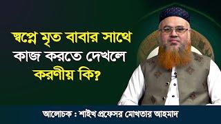 স্বপ্নে মৃত বাবার সাথে কাজ করতে দেখলে করণীয় কি? শাইখ প্রফেসর মোখতার আহমাদ