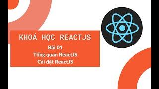 Khoá học ReactJS 2022: Bài 01 - Tổng quan và hướng dẫn cài đặt ReactJS