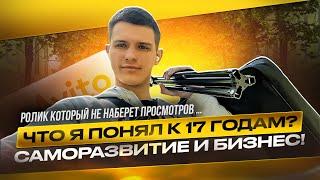 Что я понял к 17 годам ? САМОРАЗВИТИЕ и БИЗНЕС! Ролик который не наберет просмотров …