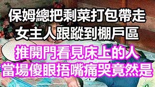 保姆總把剩菜打包帶走，女主人跟蹤到棚戶區，推開門看見床上的人，當場傻眼捂嘴痛哭，竟然是...#淺談人生#民間故事#孝顺#儿女#讀書#養生#深夜淺讀#情感故事#房产#晚年哲理#中老年心語#養老#真實故事