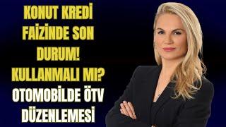 KONUT KREDİ FAİZİNDE SON DURUM! KULLANMALI MI? OTOMOBİLDE ÖTV DÜZENLEMESİ!