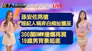 孫安佐亮槍 經紀人稱非白痴扯獵巫   300萬BMW撞爛再買 19歲男背景起底│【ET午間新聞】Taiwan ETtoday News Live 2024/6/18