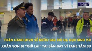 Toàn cảnh ĐTVN về nước sau khi hạ gục Sing 2-0: Xuân Son bị “giữ lại” tại sân bay vì fans tâm sự