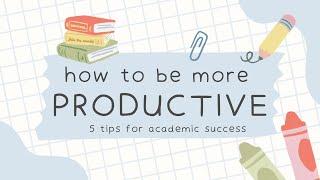 How to Be More Productive: 5 Tips for Academic Success