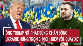 Điểm nóng Thế giới: Ông Trump nổ 'phát súng' chấn động, Ukraine hứng bi kịch, Kiev vội ‘quay xe’