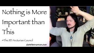 Nothing is More Important than This ∞The 9D Arcturian Council, Channeled by Daniel Scranton