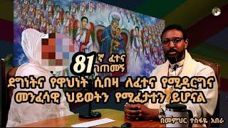 81ኛ ፈተና ገጠመኝ፦ ደግነትና የዋህነት ሲበዛ ለፈተና የሚዳርግና መንፈሳዊ ህይወትን እንደሚፈታተን ስሙ