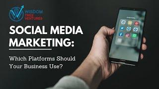 Social Media Marketing: Which Platforms Should Your Business Use?