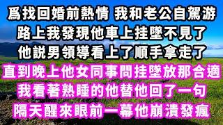 爲找回婚前熱情我和老公自駕游，路上我發現他車上挂墜不見了，他説男領導看上了順手拿走了，直到晚上他女同事問挂墜放那合適，我看著熟睡的他替他回了一句，隔天醒來眼前一幕他崩潰發瘋#追妻火葬場#大女主