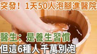 突發！1天50人泡腳進醫院！醫生：是養生習慣，但這6種人千萬別泡#三味書屋#健康#養生#泡腳