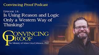 Is Using Reason and Logic Only a Western Way of Thinking? - Convincing Proof Podcast