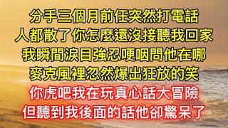 分手三個月前任突然打電話，人都散了你怎麼還沒接聽我回家，我瞬間淚目強忍哽咽問他在哪，麥克風裡忽然爆出狂放的笑，你虎吧我在玩真心話大冒險，但聽到我後面的話他卻驚呆了