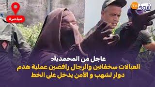 عاجل من المحمدية:العيالات سخفانين والرجال رافضين عملية هدم دوار لشهب و الأمن يدخل على الخط