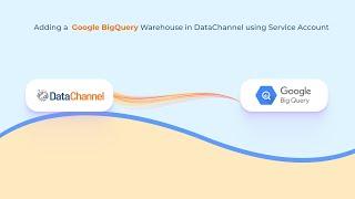 Connecting Google BigQuery Warehouse to DataChannel - Service Account Flow