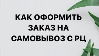 КАК ОФОРМИТЬ ЗАКАЗ НА САМОВЫВОЗ