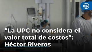 “La UPC se está adoptando de mala manera y no considera el valor total de costos”: Héctor Riveros