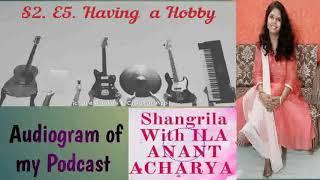 S2.E5.Having a Hobby. Audiogram of my Podcast Shangrila with Ila Anant Acharya in English Language