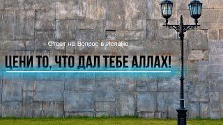 ЦЕНИ ТО, ЧТО ДАЛ ТЕБЕ АЛЛАХ!