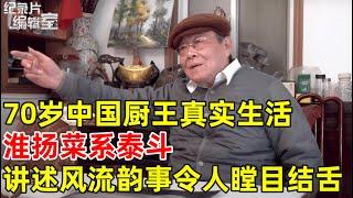 70岁中国厨王真实生活,淮扬菜系泰斗!讲述风流韵事令人瞠目结舌#纪录片编辑室 FULL
