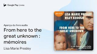 From here to the great unknown : mémoires de Lisa Marie Presley · Extrait du livre audio