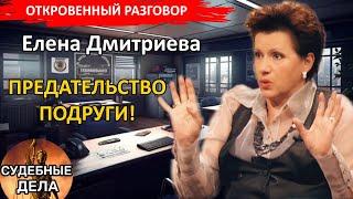 ПОДРУГА ИЛИ ПРЕДАТЕЛЬНИЦА? "Судебные дела с Еленой  Дмитриевой" "Откровенный Разговор"