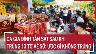 Cả gia đình tàn sát sau khi trúng 13 tờ vé số độc đắc: Ước gì không trúng