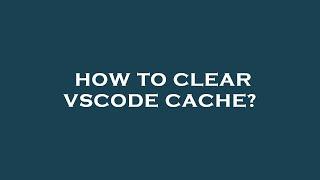 How to clear vscode cache?