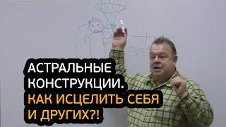 Внимание! Астральные конструкции. Как быстро исцелить себе и других?!