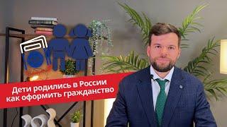 Дети родились в России. Как им оформить гражданство?