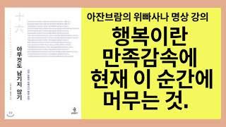 아무것도 남기지 않기(아잔 브람)- 자신의 몸과 마음을 대할 때 주인이 아닌 방문객의 마음가짐으로 대하십시오. 그 때 비로소 내려놓고 지금을 만족하는 가운데 희열에 머물것입니다.