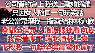 【完結】公司簽約會上 我送上離婚協議，只因女人隨口一句玩笑話，老公當眾灌我一瓶酒：給林林道歉，瞬間全場眾人譏諷眼神看向我，我笑著應下 端起酒杯上臺，下秒我一句話全場震驚他瘋了【爽文】【婚姻】【豪門】