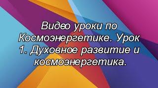 1. Видео уроки. Космоэнергетика - практика духовного развития и энергетического целительства. Теория