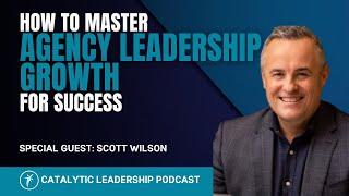 How to Master Agency Leadership Growth for Success With Scott Wilson