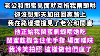 老公和閨蜜見面就互掐我兩頭哄，卻沒想那天加班回家路上，我在路邊攤撞見了老公和閨蜜，他正給我閨蜜剝蝦喂她吃，閨蜜趁機含住他手指 場面曖昧，我冷笑拍照，這樣做他們瘋了#追妻火葬場#大女主#現實情感#家庭