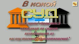 В какой суд необходимо обращаться гражданам по спорам, возникающим из наследственных правоотношений?