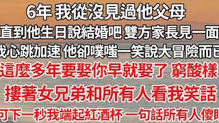 【完结】6年 我從沒見過他父母，直到他生日說雙方家長見一面，我正心跳加速 他卻一笑說大冒險而已，這麼多年要娶你早就娶了 ，摟著女兄弟和所有人看我笑話，可我端起紅酒杯 一句話所有人傻眼【爽文】【爱情】