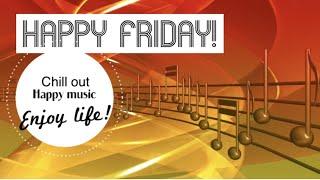 Happy Friday/Happy Music/ Chill out