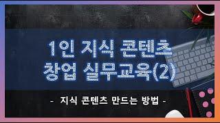 전직 지원 교육-1인 지식 콘텐츠 창업 실무(2/5)-지식 콘텐츠 만드는 방법