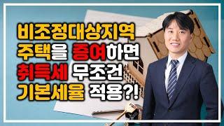 최신 취득세 반영 "비조정대상지역 주택을 증여하면 취득세 무조건 기본세율 적용될까?" [세무법인가감_지병근세무사]