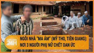 Ngôi nhà “ma ám” (Mỹ Tho, Tiền Giang): Nơi 3 người phụ nữ chết oan ức | Hồ sơ vụ án