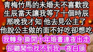 青梅竹馬的未婚夫不喜歡我，生辰當天讓我等了十個時辰，那晚我才知 他去見公主了，他說公主做的面不好吃卻想吃，我轉身 撕開那卷婚書連夜出走，卻聽聞他找不到我一夜白頭 #為人處世#生活經驗#情感故事#養老